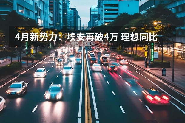 4月新势力：埃安再破4万 理想同比翻6倍（8月14-20日理想汽车周销量8000辆 本月销量已达2.15万辆）