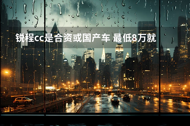 锐程cc是合资或国产车 最低8万就能买到的国产中型车，家用非常靠谱，别错过了