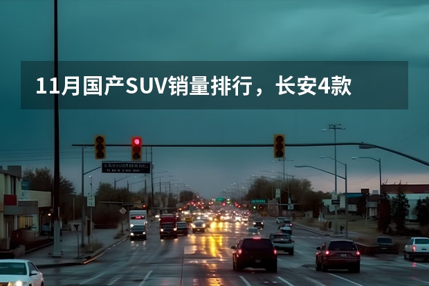 11月国产SUV销量排行，长安4款成绩破万，红旗HS5很争气（国六柴油suv销量排行榜）