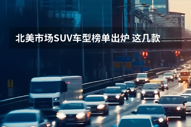 北美市场SUV车型榜单出炉 这几款国内也是热门车型（轿跑suv车型排行榜）