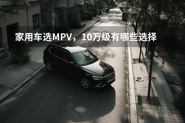 家用车选MPV，10万级有哪些选择？这三款大空间高颜值还省油