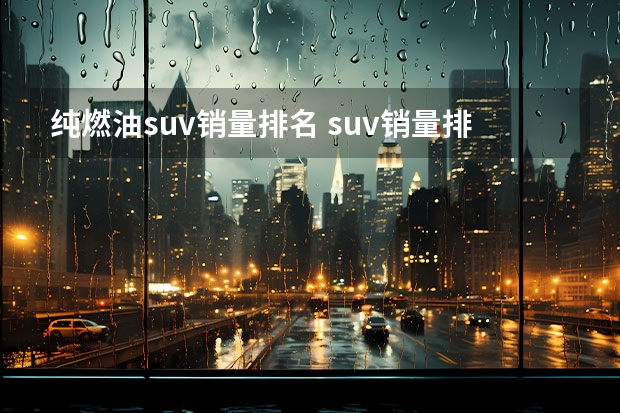 纯燃油suv销量排名 suv销量排行榜前十名