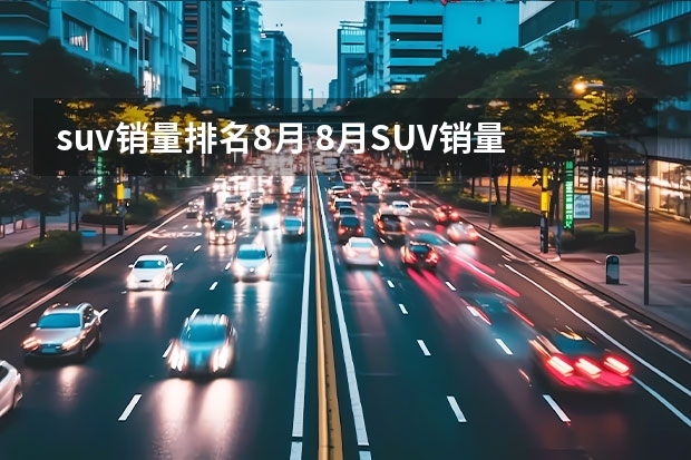 suv销量排名8月 8月SUV销量榜出炉，4款国产车型挤进前五！