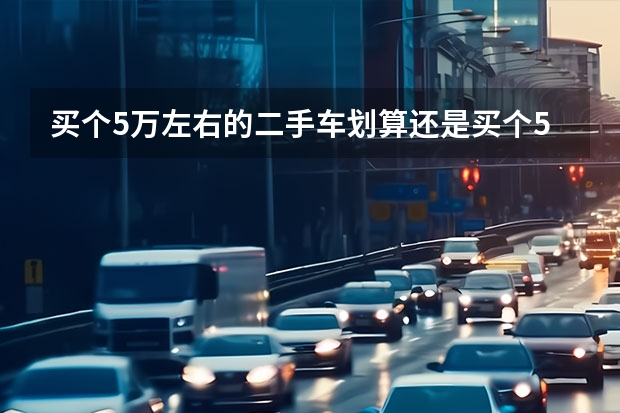 买个5万左右的二手车划算还是买个5万左右的国产新车好？（5万最值得买的二手车）