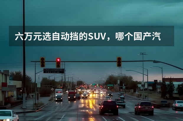 六万元选自动挡的SUV，哪个国产汽车更好？