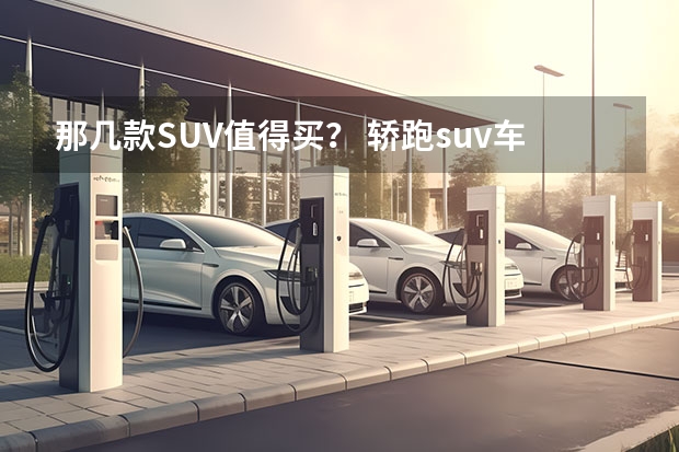 那几款SUV值得买？ 轿跑suv车型排行榜