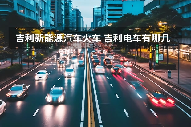 吉利新能源汽车火车 吉利电车有哪几款