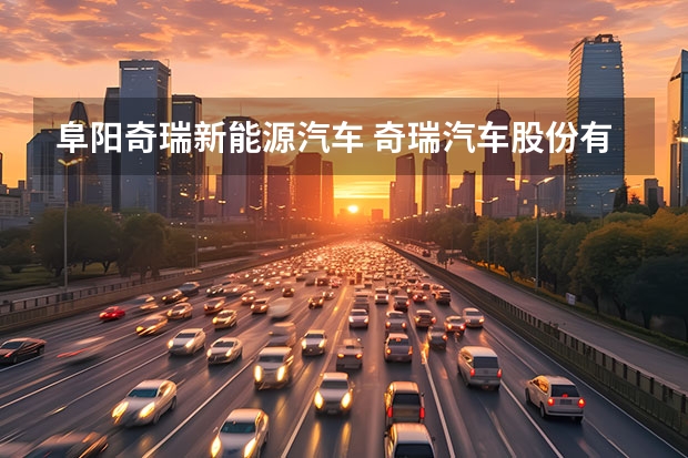 阜阳奇瑞新能源汽车 奇瑞汽车股份有限公司