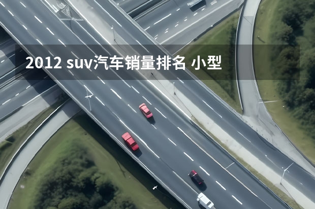 2012 suv汽车销量排名 小型suv车型销量排名前十名