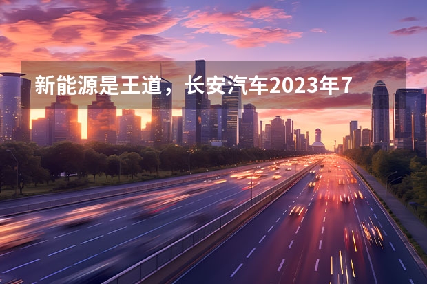 新能源是王道，长安汽车2023年7款重磅新车大搜罗 长安新能源汽车