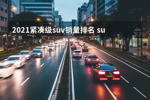 2021紧凑级suv销量排名 suv汽车销量排行榜前十名