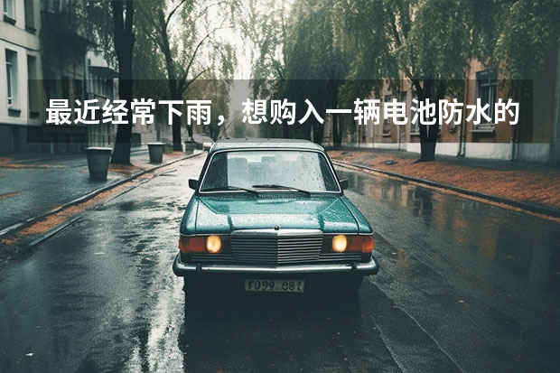 最近经常下雨，想购入一辆电池防水的新能源车，威马汽车怎么样？