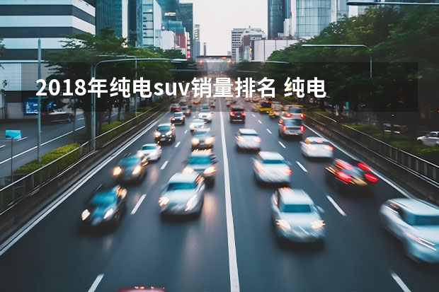 2018年纯电suv销量排名 纯电动汽车排名