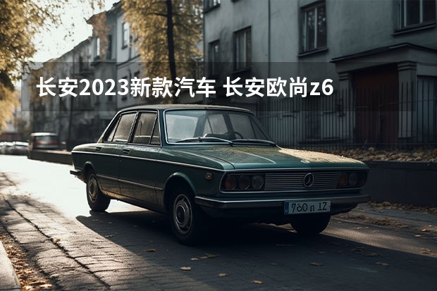 长安2023新款汽车 长安欧尚z6价格2023款落地价