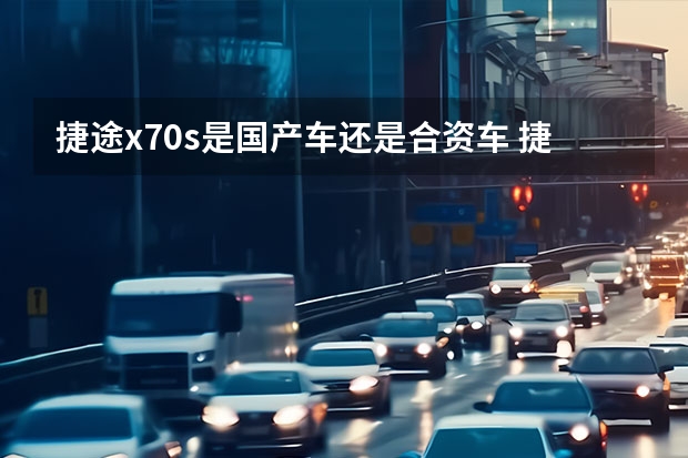 捷途x70s是国产车还是合资车 捷途是国产车还是合资车