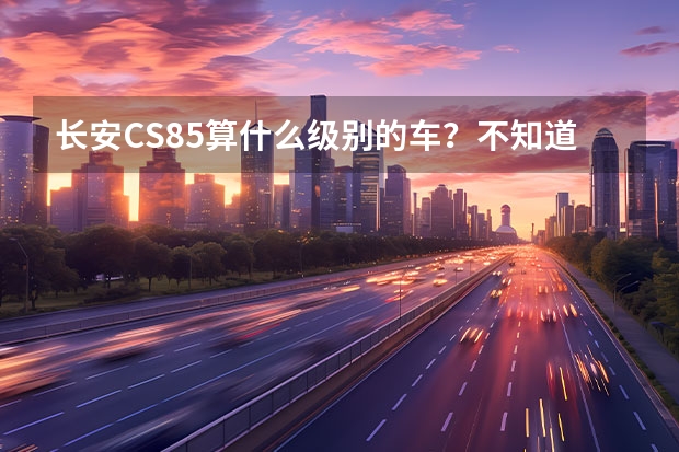 长安CS85算什么级别的车？不知道动力如何？