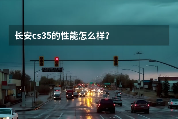 长安cs35的性能怎么样？