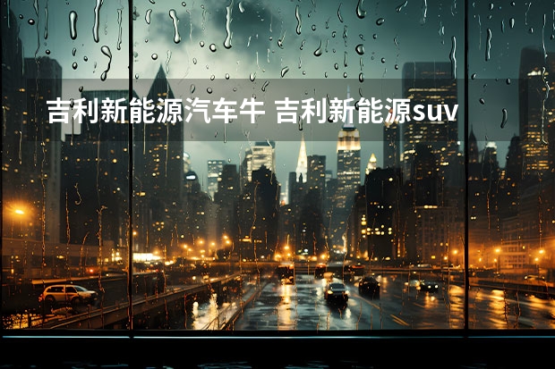 吉利新能源汽车牛 吉利新能源suv汽车有几款