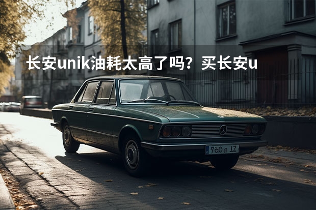 长安unik油耗太高了吗？买长安unik后悔了的原因