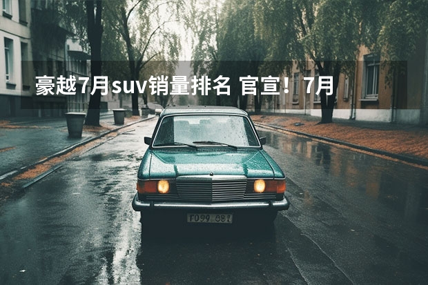 豪越7月suv销量排名 官宣！7月份SUV车型销量最新排名（完整版）出炉——1-241名！