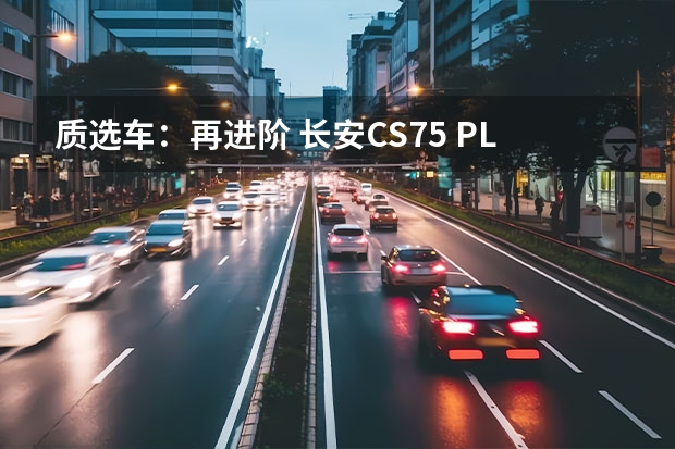 质选车：再进阶 长安CS75 PLUS将续写传奇（长安新款车：性价比最高的5万-8万级别车型）