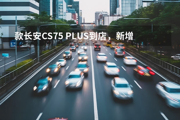 款长安CS75 PLUS到店，新增无线充电，2.0T轰出232马力 配8AT（款长安CS75 PLUS实车进店！轴距2710mm，配并线辅助+主动刹车）