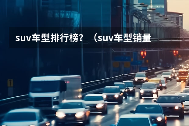 suv车型排行榜？（suv车型销量排行榜）