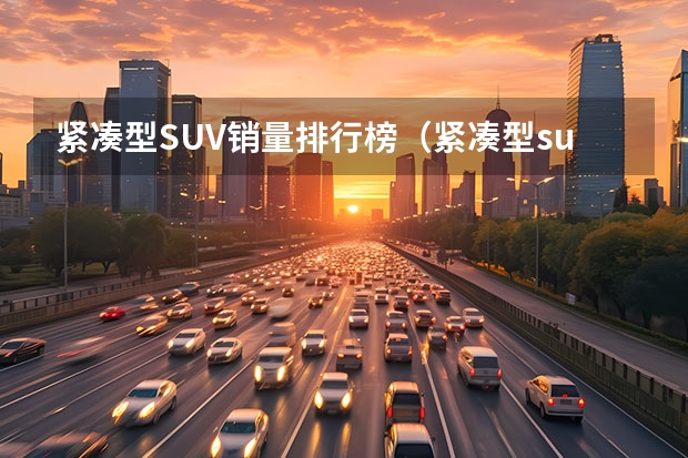 紧凑型SUV销量排行榜（紧凑型suv销量排行榜前十名？）