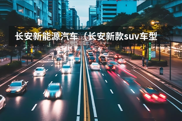 长安新能源汽车（长安新款suv车型）