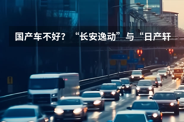 国产车不好？“长安逸动”与“日产轩逸”对比，差距不大！（开启品牌高端化，长安全新SUV UNI-T发布）