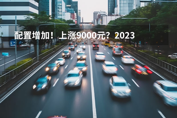 配置增加！上涨9000元？2023款长安UNI-K上市（新能源是王道，长安汽车2023年7款重磅新车大搜罗）