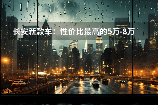 长安新款车：性价比最高的5万-8万级别车型（2023上海车展：长安CD701原型车）