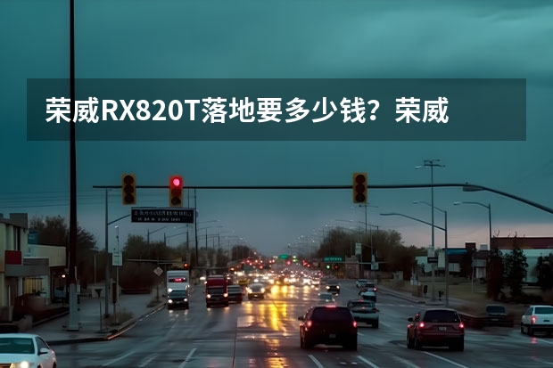 荣威RX82.0T落地要多少钱？荣威RX8购车价