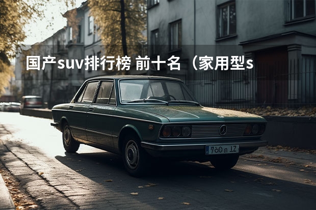 国产suv排行榜 前十名（家用型suv汽车排行榜）