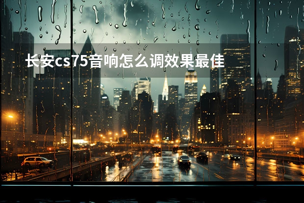 长安cs75音响怎么调效果最佳