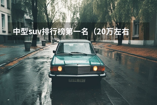 中型suv排行榜第一名（20万左右最好的suv（20万左右最好的suv排名第一小车））