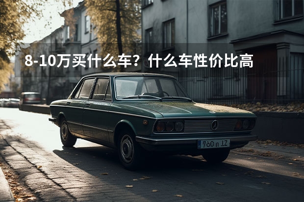 8-10万买什么车？什么车性价比高售后又好？