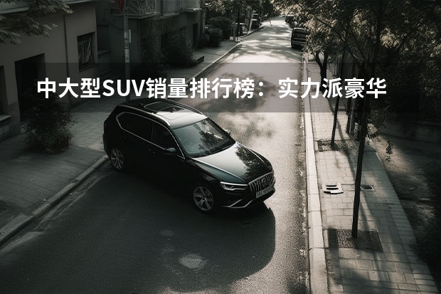 中大型SUV销量排行榜：实力派豪华座驾大比拼P 7座suv销量排行榜前十名