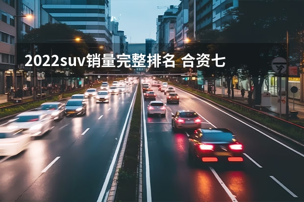 2022suv销量完整排名 合资七座suv销量排名？