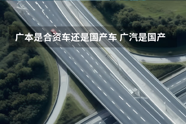 广本是合资车还是国产车 广汽是国产车还是合资车