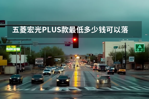 五菱宏光PLUS款最低多少钱可以落地？