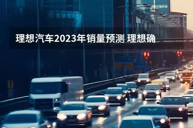 理想汽车2023年销量预测 理想确认：2年后销量160万辆，不拿比亚迪当回事了？