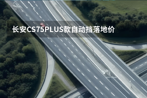 长安CS75PLUS款自动挡落地价是多少钱？