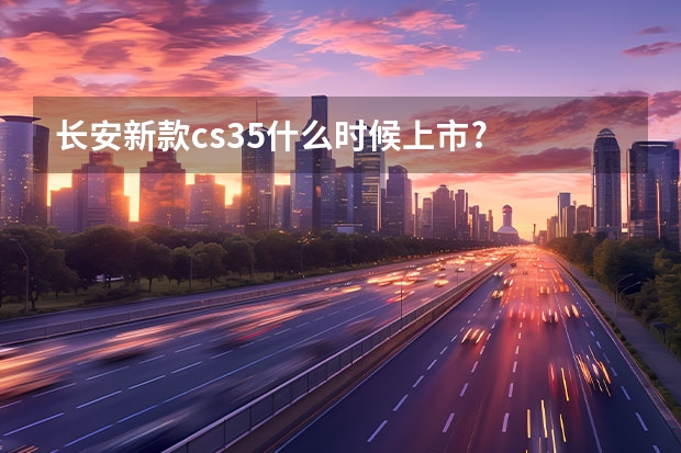 长安新款cs35什么时候上市?