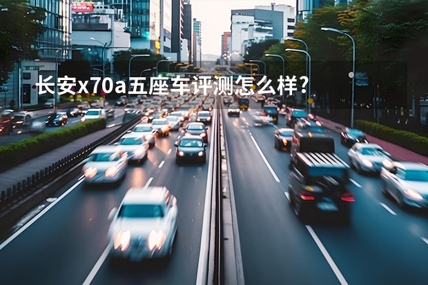 长安x70a五座车评测怎么样?