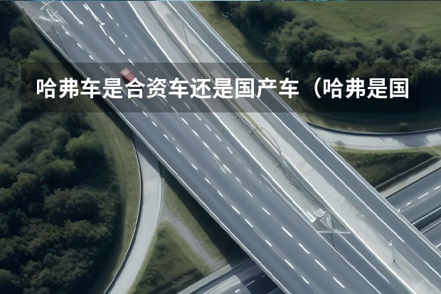 哈弗车是合资车还是国产车（哈弗是国产车还是合资车）