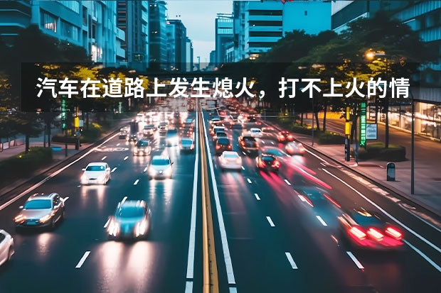 汽车在道路上发生熄火，打不上火的情况，这是怎么了？