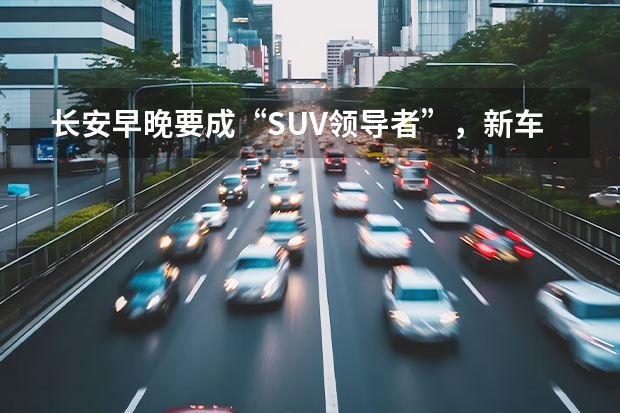 长安早晚要成“SUV领导者”，新车比哈弗帅！233马力四排气 长安最新款车型2023款suv