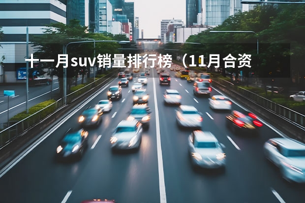 十一月suv销量排行榜（11月合资SUV销量榜单出炉，前四名已经锁定，本田CR-V、逍客入榜）