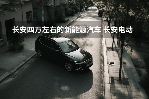 长安四万左右的新能源汽车 长安电动汽车3万左右——让家用电动车真正实现普及化